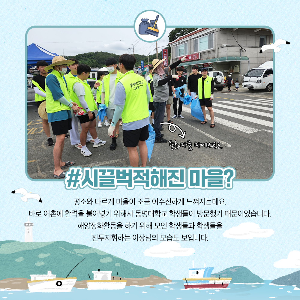 시끌벅적해진 마을? 평소와 다르게 마을이 조금 어수선하게 느껴지는데요 바로 어촌에 활력을 불어넣기 위해서 동명대학교 학생들이 방문했기 때문이었습니다. 해양정화활동을 하기 위해 모인 학생들과 학생들을 진두지휘하는 이장님의 모습도 보입니다.