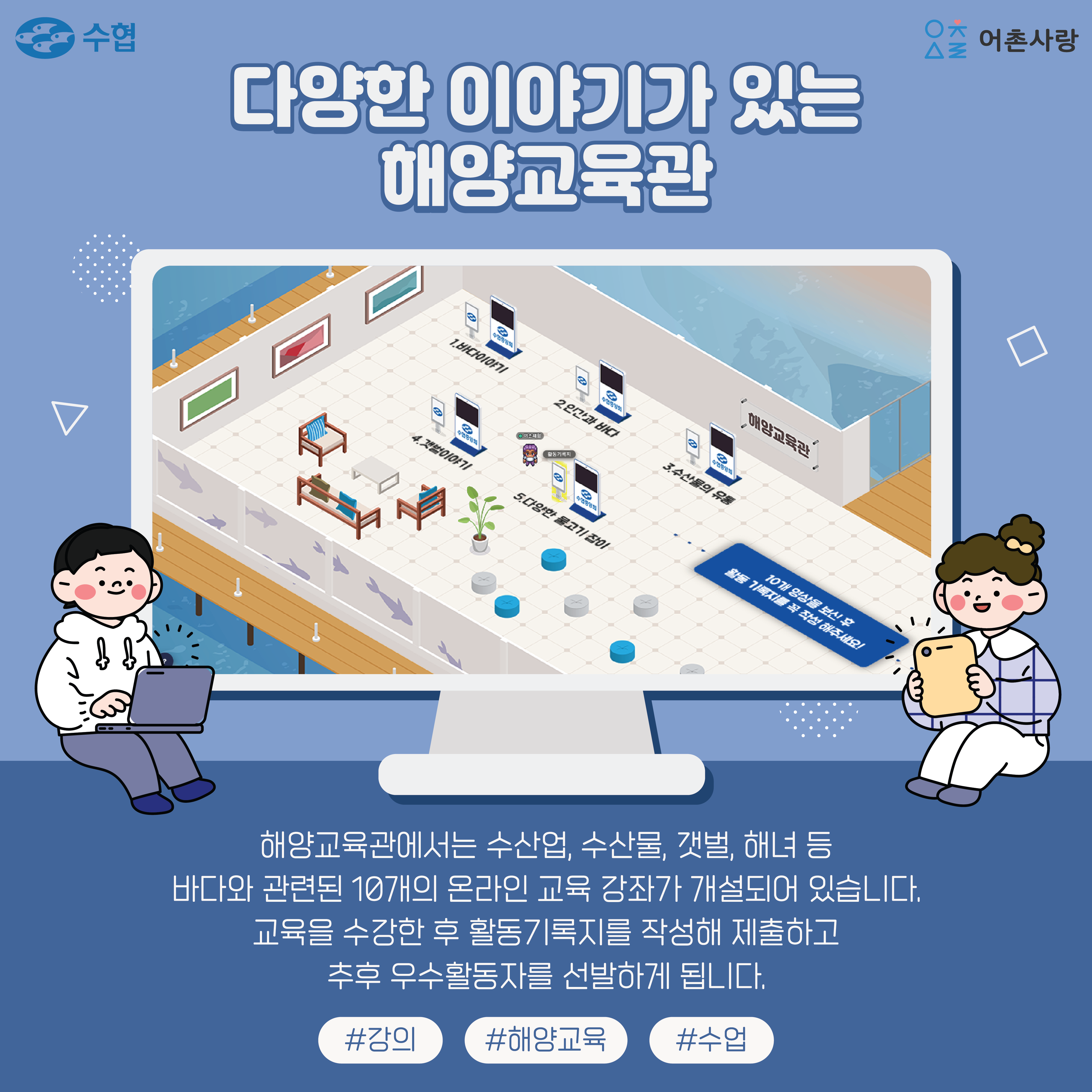 다양한 이야기가 있는 해양교육관 해양교육관에서는 수산업, 수산물, 갯벌, 해녀 등 바다와 관련된 10개의 온라인 교육 강좌가 개설되어있습니다. 교육을 수강한 후 활동기록지를 작성해 제출하고 추후 우수활동자를 선발하게 됩니다 #강의 #해양교육 #수업