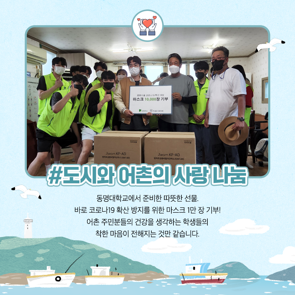 도시와 어촌의 사랑나눔 동명대학교에서 준비한 따뜻한 선물. 바로 코로나19 확산 방지를 위한 마스크 1만장 기부! 어촌 주민분들의 건강을 생각하는 학생들의 착한 마음이 전해지는 것만 같습니다.