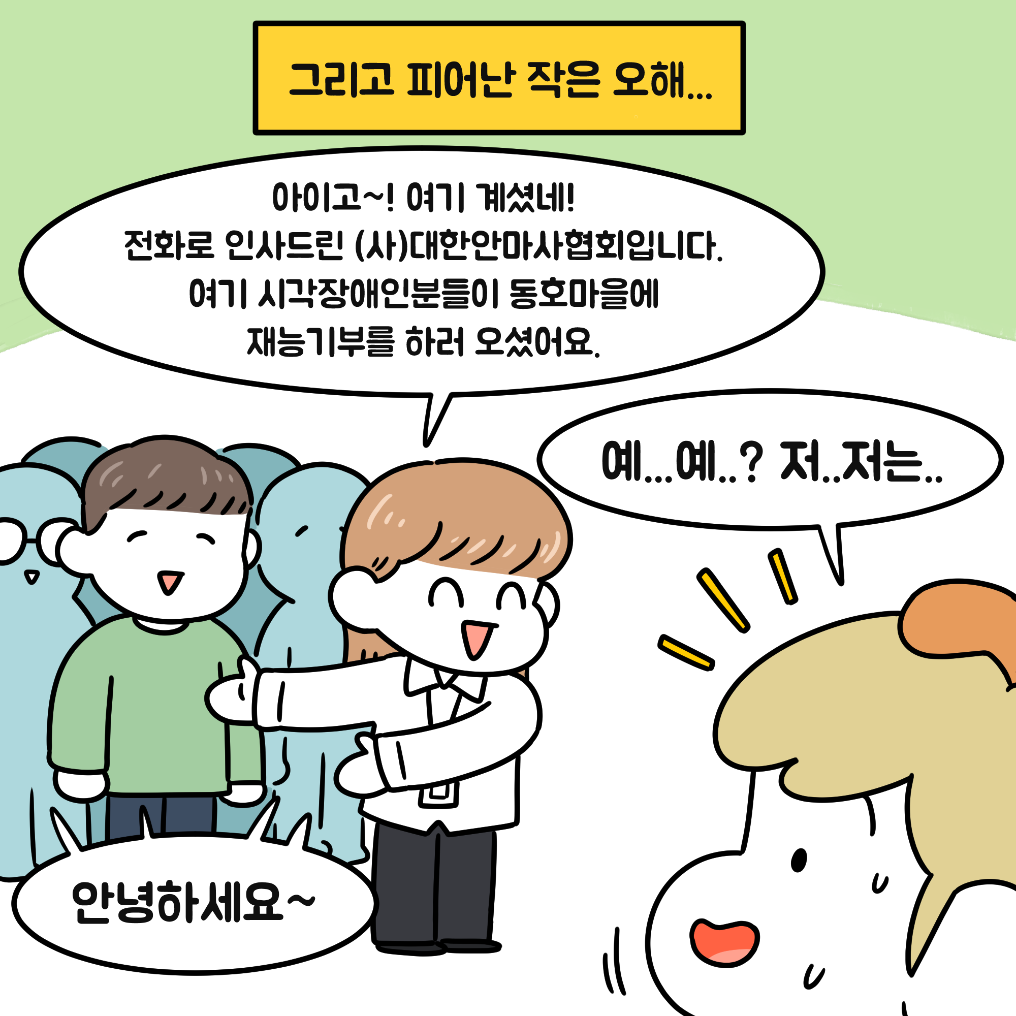 그리고 피어난 작은오해.. 아이고~! 여기계셨네! 전화로 인사드린 (사)대한안마사협회입니다. 여기 시각장애인분들이 동호마을에 재능기부를 하러 오셨어요. 안녕하세요 예..예..? 저..저는..