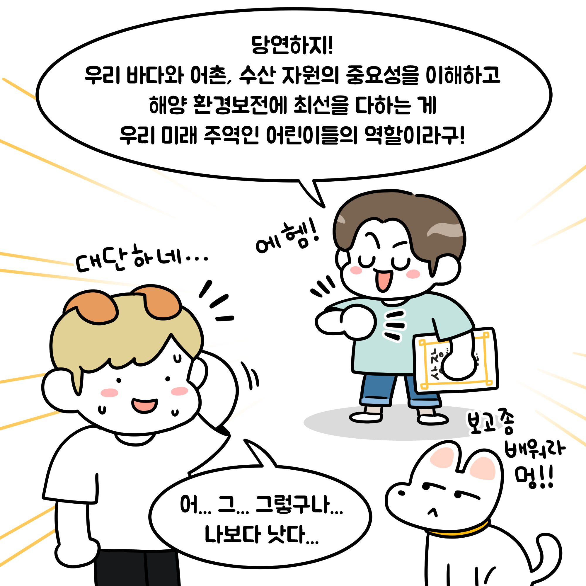 당연하지 우리 바다와 어촌 수산 자원의 중요성을 이해하고 해양 환경보전에 최선을 다하는게 우리 미래 주역인 어린이들의 역할이라구 어 그.. 그렇구나 나보다 낫다