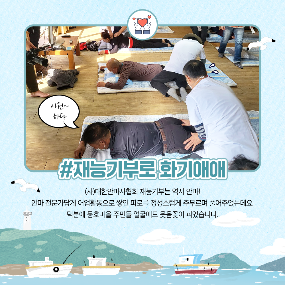 재능기부로 화기애매 (사)대한안마사협회 재능기부는 역시 안마! 안마 전문가답게 어업활동으로 쌓인 피로를 정성그럽게 주무르며 풀어주었는데요. 덕분에 동호마을 주민들 얼굴에도 웃음꽃이 피었습니다.