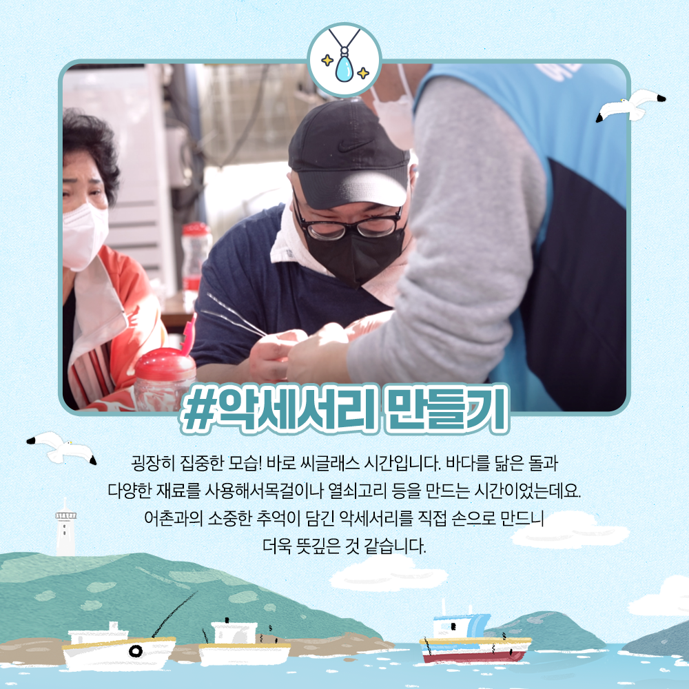 악세서리 만들기 굉장히 집중한 모습! 바로 씨글래스 시간입니다. 바다를 닮은 돌과 다양한 재료를 사용해서 목걸이나 열쇠고리 등을 만드는 시간이었는데요. 어촌과 소중한 추억이 담깅 가세서리를 직접 손으로 만드니 더욱 뜻깊은 것 같습니다.