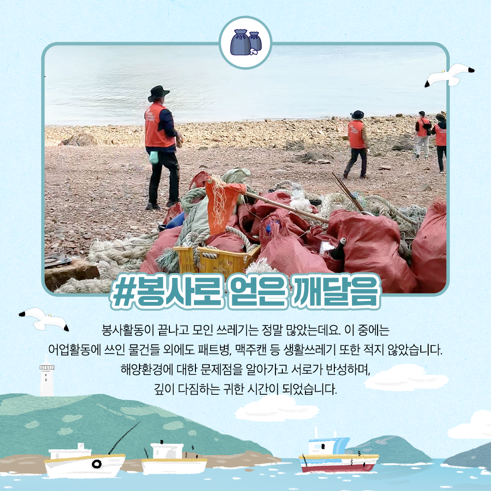 봉사로 얻은 깨달음 봉사활동이 끝나고 모인 쓰레기는 정말 많았는데요. 이중에는 어업활동에 쓰인 물건들 외에도 패트병, 맥주캔 등 생활쓰레기 또한 적지 않았습니다. 해양 호나경에 대한 문제점을 알아가고 서로가 반성하며, 깊이 다짐하는 귀한 시간이 되었습니다.